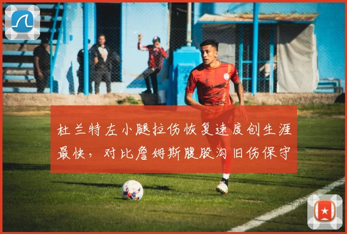杜兰特左小腿拉伤恢复速度创生涯最快，对比詹姆斯腹股沟旧伤保守治疗显年龄差距