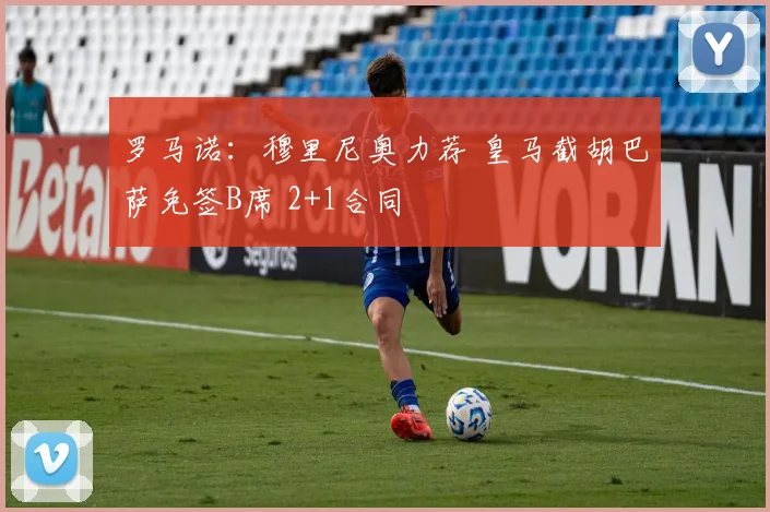 罗马诺：穆里尼奥力荐 皇马截胡巴萨免签B席 2+1合同