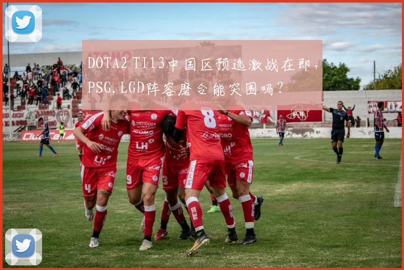 DOTA2 TI13中国区预选激战在即，PSG.LGD阵容磨合能突围吗？