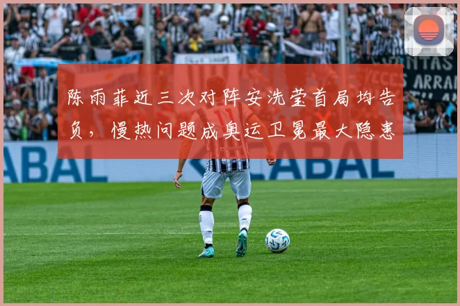 陈雨菲近三次对阵安洗莹首局均告负，慢热问题成奥运卫冕最大隐患