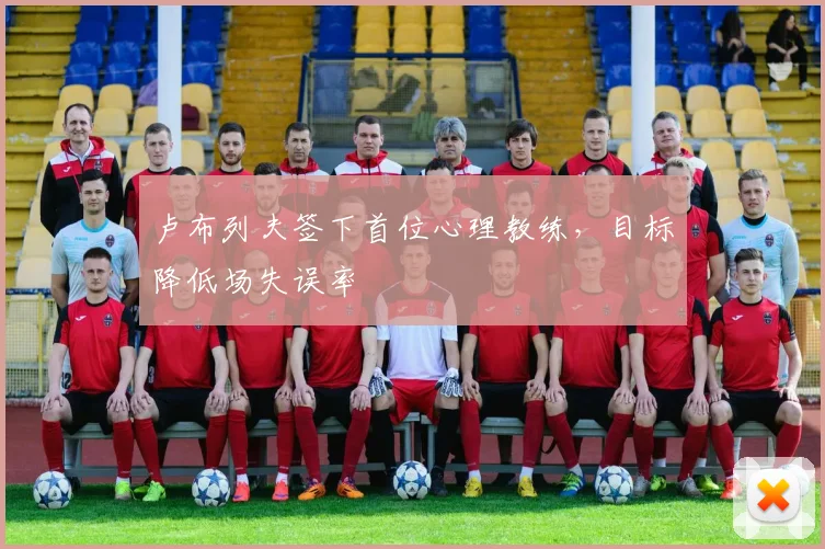 卢布列夫签下首位心理教练，目标降低场失误率
