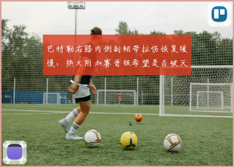 巴特勒右膝内侧副韧带拉伤恢复缓慢，热火附加赛晋级希望是否破灭？