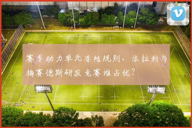 赛季动力单元冻结规则，法拉利与梅赛德斯研发竞赛谁占优？