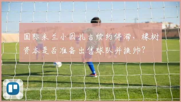 国际米兰小因扎吉续约停滞，橡树资本是否准备出售球队并换帅？