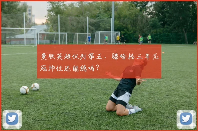 曼联英超仅列第五，滕哈格三年无冠帅位还能稳吗？