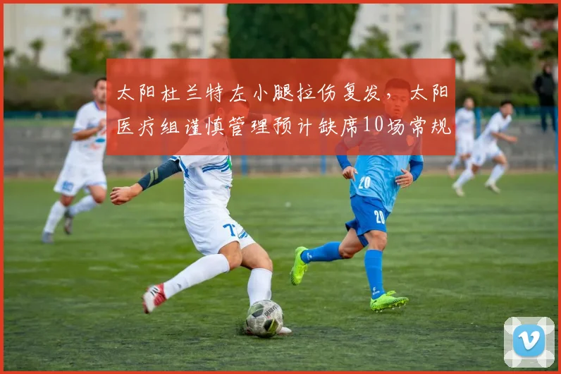 太阳杜兰特左小腿拉伤复发，太阳医疗组谨慎管理预计缺席10场常规赛