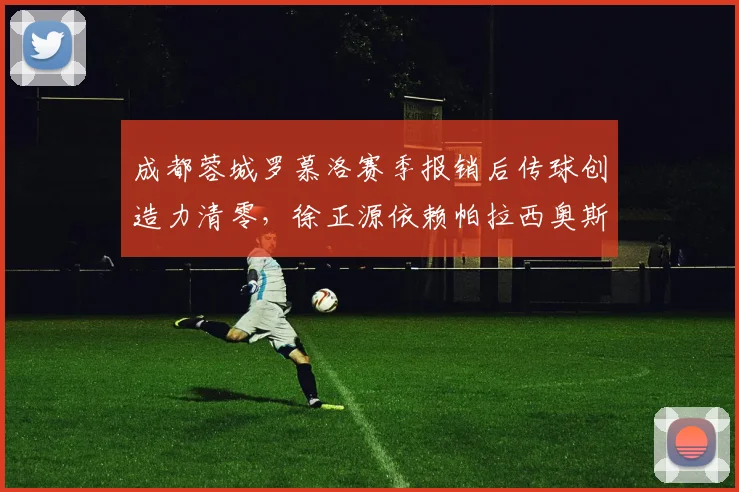 成都蓉城罗慕洛赛季报销后传球创造力清零，徐正源依赖帕拉西奥斯单干遭质疑