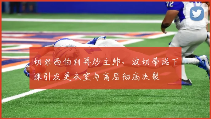 切尔西伯利再炒主帅，波切蒂诺下课引发更衣室与高层彻底决裂