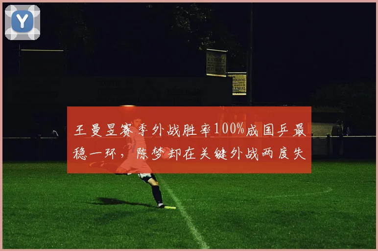 王曼昱赛季外战胜率100%成国乒最稳一环，陈梦却在关键外战两度失利