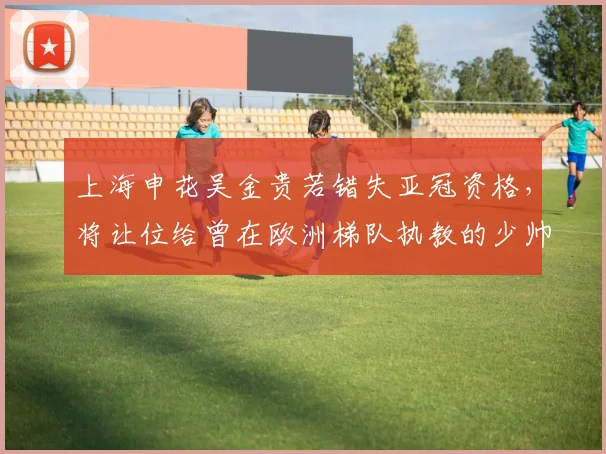 上海申花吴金贵若错失亚冠资格，将让位给曾在欧洲梯队执教的少帅