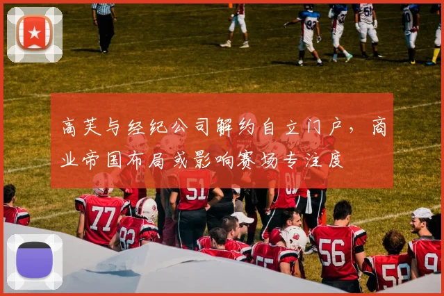 高芙与经纪公司解约自立门户，商业帝国布局或影响赛场专注度