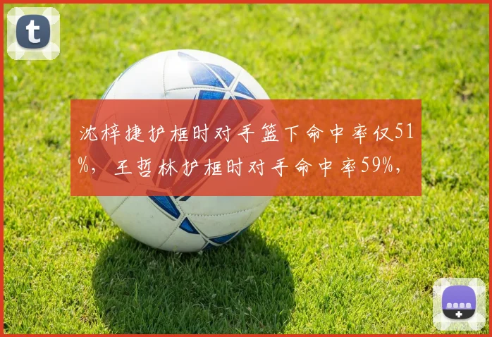 沈梓捷护框时对手篮下命中率仅51%，王哲林护框时对手命中率59%，内线防守差距