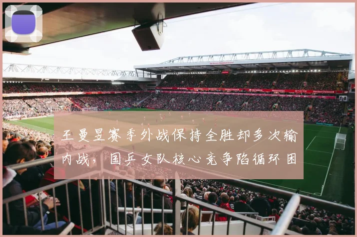 王曼昱赛季外战保持全胜却多次输内战，国乒女队核心竞争陷循环困局？