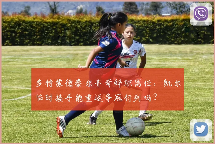 多特蒙德泰尔齐奇辞职离任，凯尔临时接手能重返争冠行列吗？